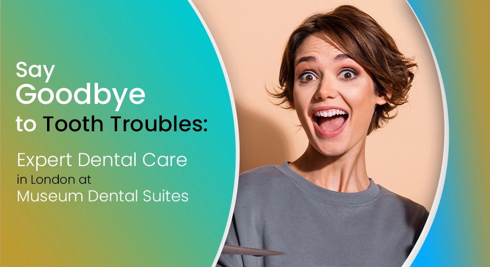 Say Goodbye to Tooth Troubles: Expert Dental Care in London at Museum Dental Suites